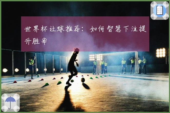 世界杯让球推荐：如何智慧下注提升胜率