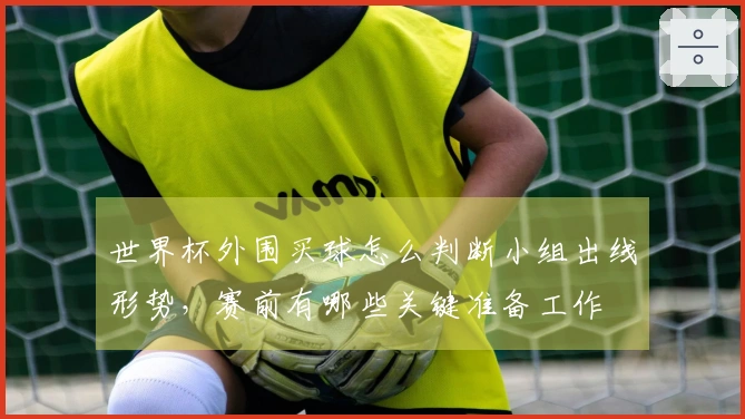 世界杯外围买球怎么判断小组出线形势，赛前有哪些关键准备工作
