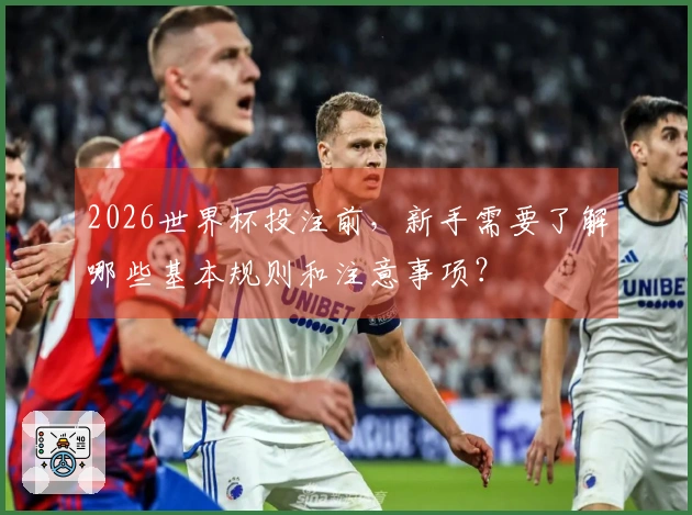 2026世界杯投注前，新手需要了解哪些基本规则和注意事项？